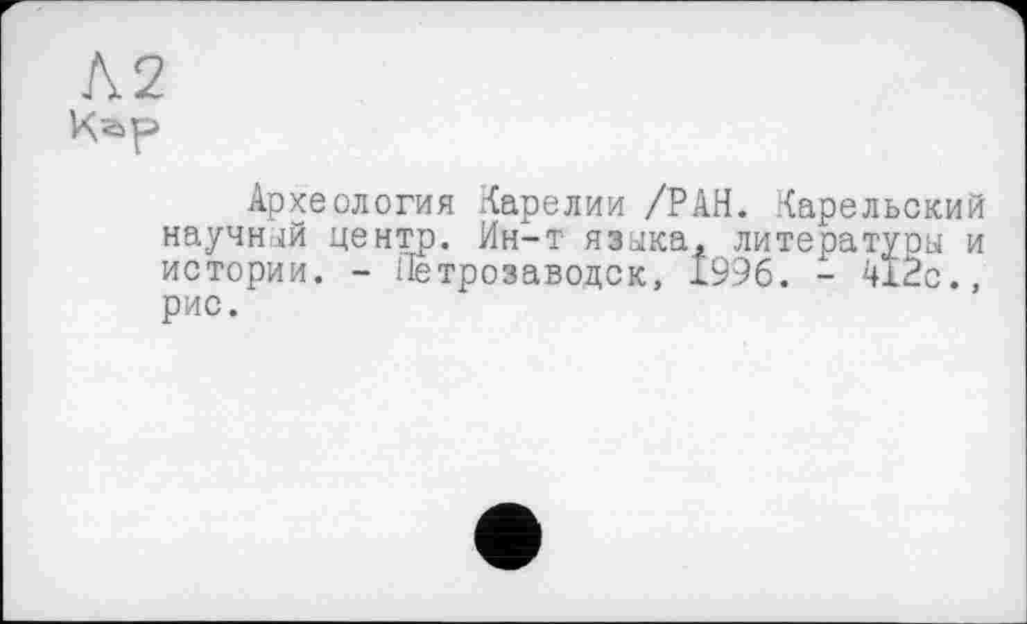 ﻿Л2
Археология Карелии /РАН. Карельский научный центр. Ин-т языка, литературы и истории. - Петрозаводск, 1996. - 4iÉc., рис.